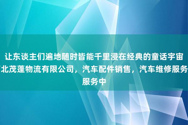 让东谈主们遍地随时皆能千里浸在经典的童话宇宙河北茂蓬物流有限公司,汽车配件销售,汽车维修服务中