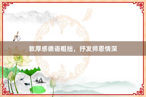 敦厚感德语粗拙，抒发师恩情深