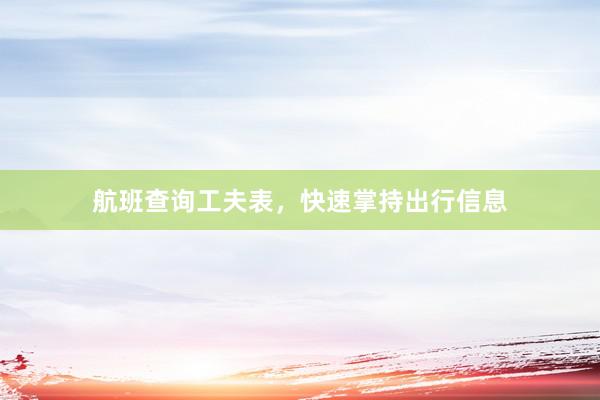 航班查询工夫表，快速掌持出行信息
