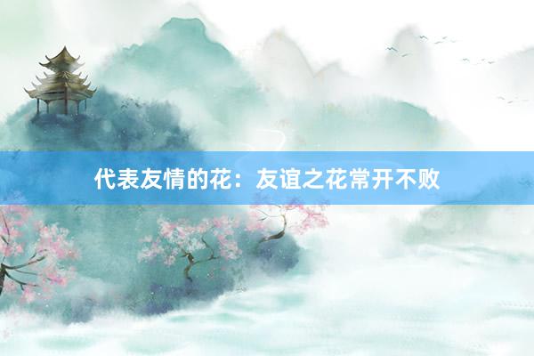代表友情的花：友谊之花常开不败