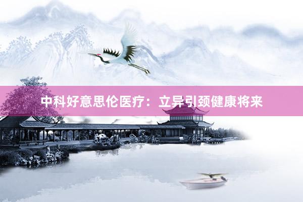 中科好意思伦医疗：立异引颈健康将来